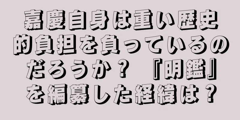 嘉慶自身は重い歴史的負担を負っているのだろうか？ 『明鑑』を編纂した経緯は？