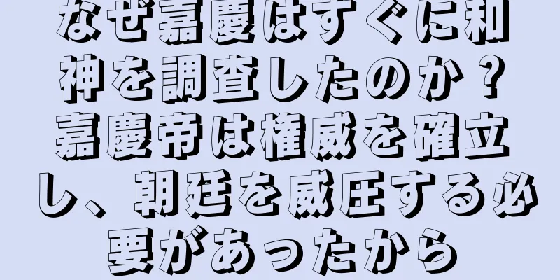 なぜ嘉慶はすぐに和神を調査したのか？嘉慶帝は権威を確立し、朝廷を威圧する必要があったから