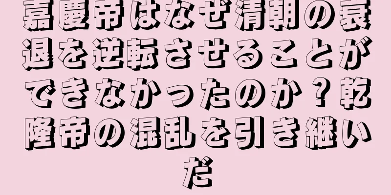 嘉慶帝はなぜ清朝の衰退を逆転させることができなかったのか？乾隆帝の混乱を引き継いだ