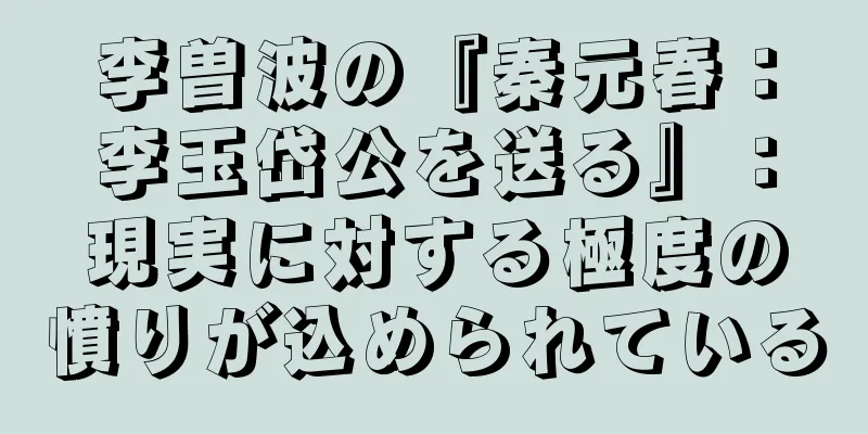 李曽波の『秦元春：李玉岱公を送る』：現実に対する極度の憤りが込められている