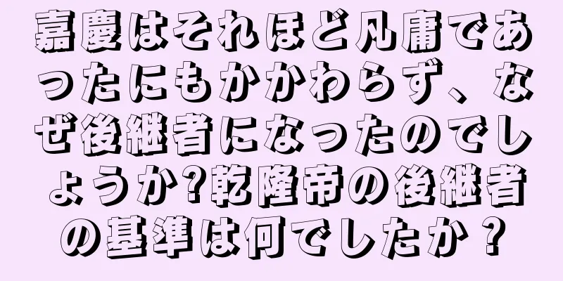 嘉慶はそれほど凡庸であったにもかかわらず、なぜ後継者になったのでしょうか?乾隆帝の後継者の基準は何でしたか？