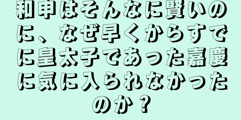 和申はそんなに賢いのに、なぜ早くからすでに皇太子であった嘉慶に気に入られなかったのか？
