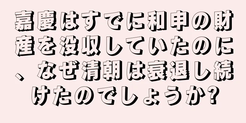 嘉慶はすでに和申の財産を没収していたのに、なぜ清朝は衰退し続けたのでしょうか?