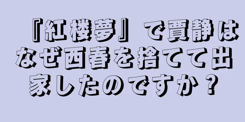 『紅楼夢』で賈静はなぜ西春を捨てて出家したのですか？