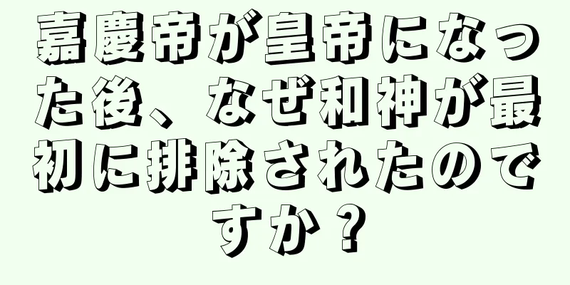 嘉慶帝が皇帝になった後、なぜ和神が最初に排除されたのですか？
