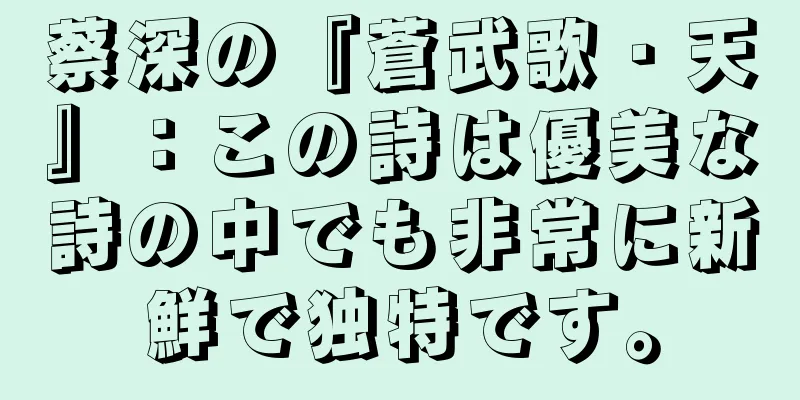 蔡深の『蒼武歌・天』：この詩は優美な詩の中でも非常に新鮮で独特です。