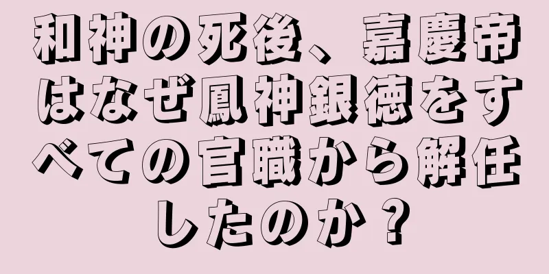 和神の死後、嘉慶帝はなぜ鳳神銀徳をすべての官職から解任したのか？