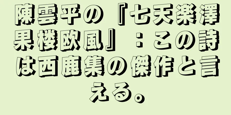 陳雲平の『七天楽澤果楼欧風』：この詩は西鹿集の傑作と言える。