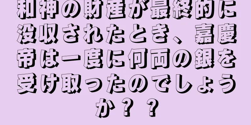 和神の財産が最終的に没収されたとき、嘉慶帝は一度に何両の銀を受け取ったのでしょうか？ ?