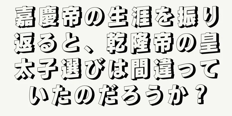 嘉慶帝の生涯を振り返ると、乾隆帝の皇太子選びは間違っていたのだろうか？