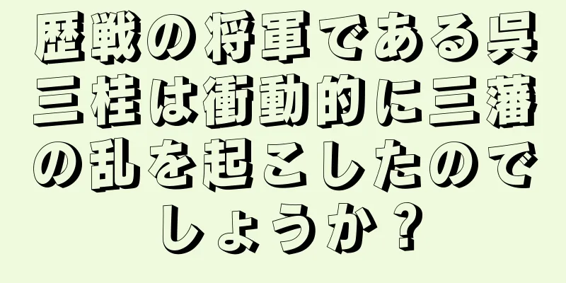 歴戦の将軍である呉三桂は衝動的に三藩の乱を起こしたのでしょうか？