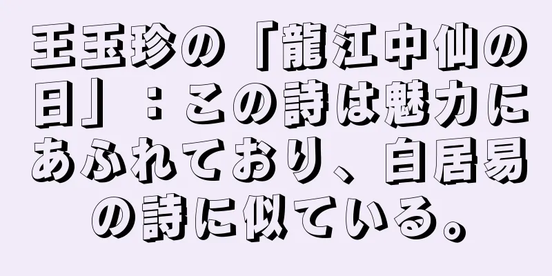 王玉珍の「龍江中仙の日」：この詩は魅力にあふれており、白居易の詩に似ている。