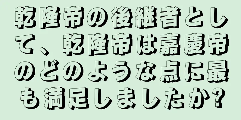 乾隆帝の後継者として、乾隆帝は嘉慶帝のどのような点に最も満足しましたか?