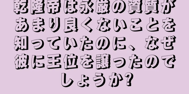 乾隆帝は永厳の資質があまり良くないことを知っていたのに、なぜ彼に王位を譲ったのでしょうか?