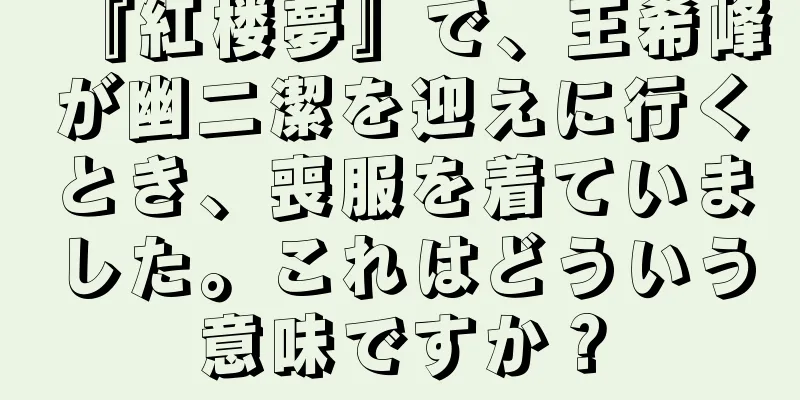 『紅楼夢』で、王希峰が幽二潔を迎えに行くとき、喪服を着ていました。これはどういう意味ですか？