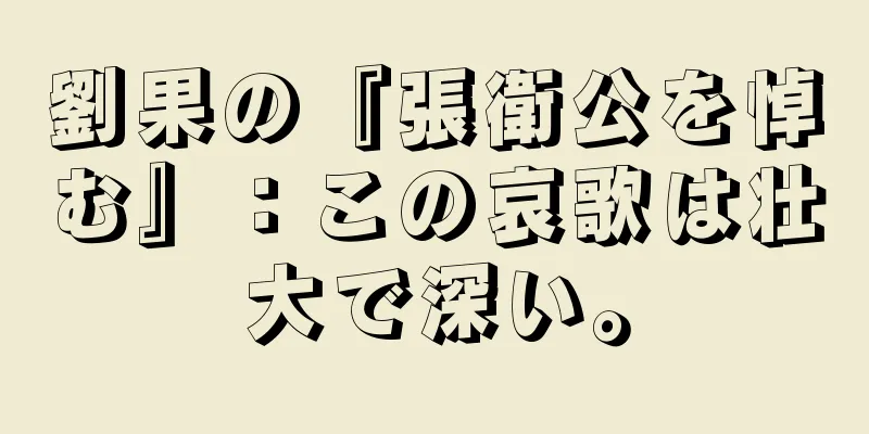 劉果の『張衛公を悼む』：この哀歌は壮大で深い。