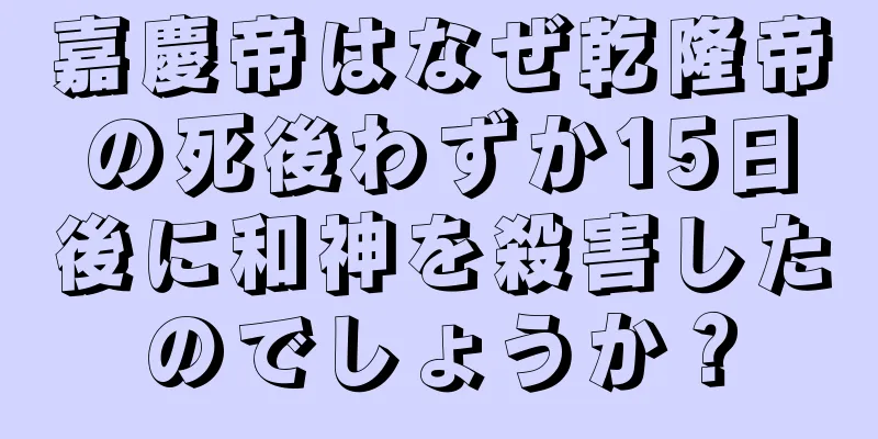 嘉慶帝はなぜ乾隆帝の死後わずか15日後に和神を殺害したのでしょうか？