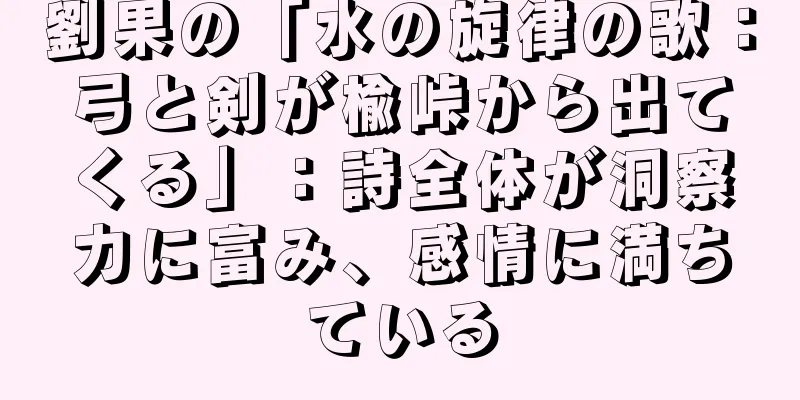 劉果の「水の旋律の歌：弓と剣が楡峠から出てくる」：詩全体が洞察力に富み、感情に満ちている