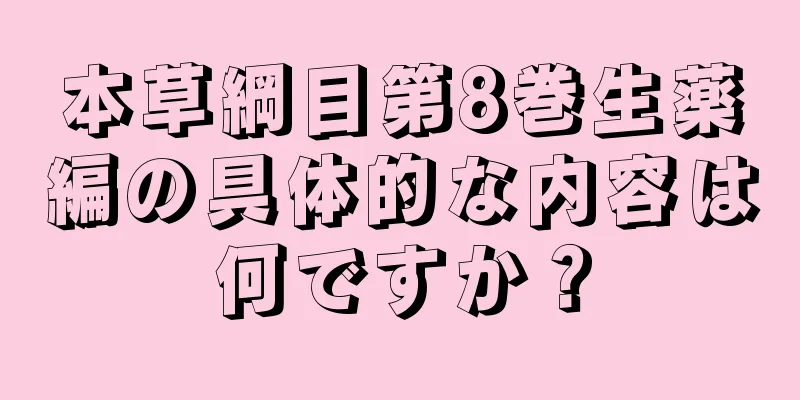 本草綱目第8巻生薬編の具体的な内容は何ですか？