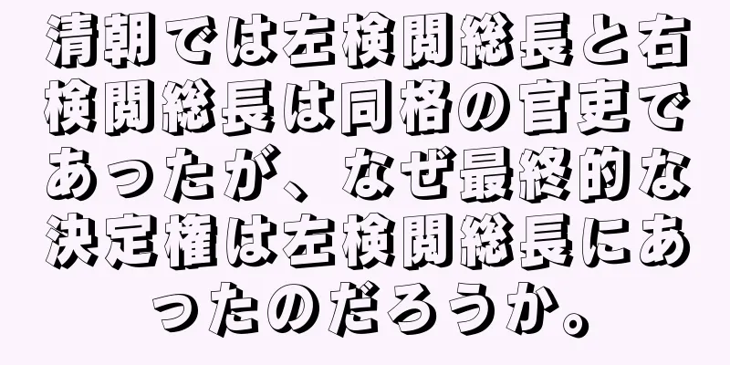 清朝では左検閲総長と右検閲総長は同格の官吏であったが、なぜ最終的な決定権は左検閲総長にあったのだろうか。