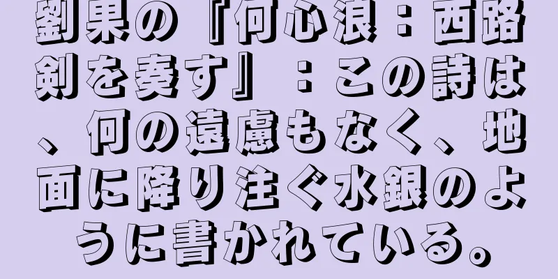劉果の『何心浪：西路剣を奏す』：この詩は、何の遠慮もなく、地面に降り注ぐ水銀のように書かれている。