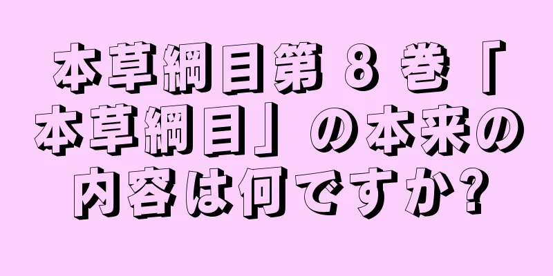 本草綱目第 8 巻「本草綱目」の本来の内容は何ですか?