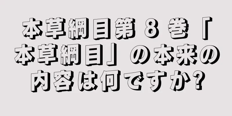 本草綱目第 8 巻「本草綱目」の本来の内容は何ですか?
