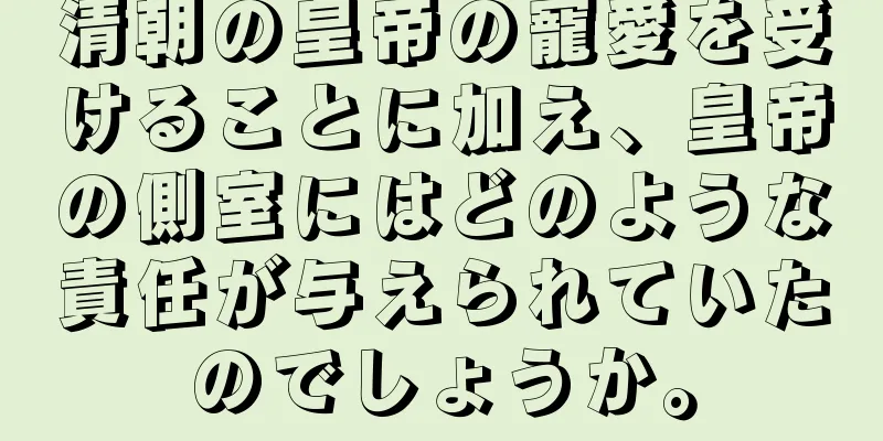 清朝の皇帝の寵愛を受けることに加え、皇帝の側室にはどのような責任が与えられていたのでしょうか。