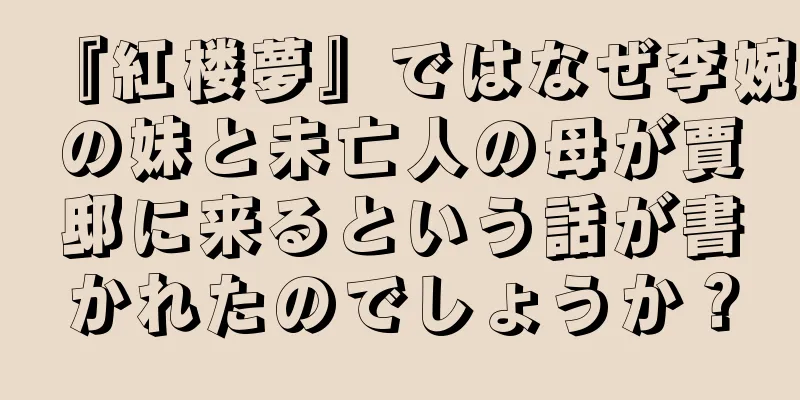 『紅楼夢』ではなぜ李婉の妹と未亡人の母が賈邸に来るという話が書かれたのでしょうか？