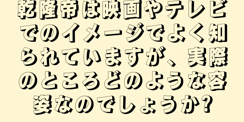 乾隆帝は映画やテレビでのイメージでよく知られていますが、実際のところどのような容姿なのでしょうか?