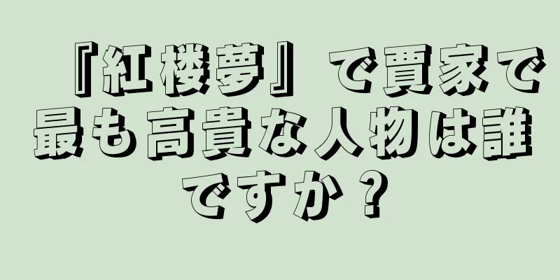 『紅楼夢』で賈家で最も高貴な人物は誰ですか？