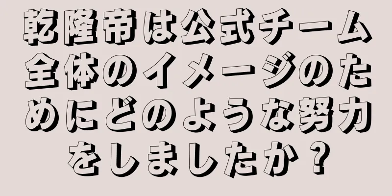 乾隆帝は公式チーム全体のイメージのためにどのような努力をしましたか？
