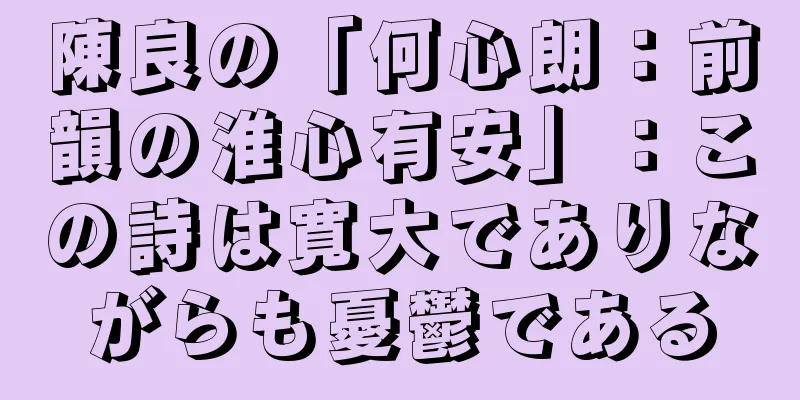 陳良の「何心朗：前韻の淮心有安」：この詩は寛大でありながらも憂鬱である