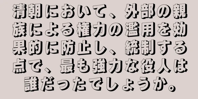 清朝において、外部の親族による権力の濫用を効果的に防止し、統制する点で、最も強力な役人は誰だったでしょうか。