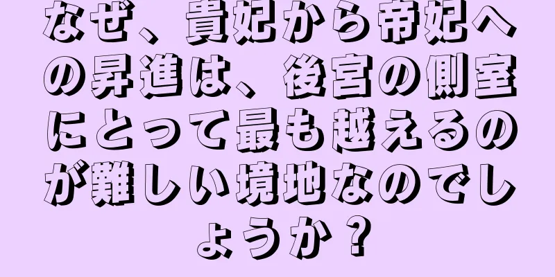 なぜ、貴妃から帝妃への昇進は、後宮の側室にとって最も越えるのが難しい境地なのでしょうか？