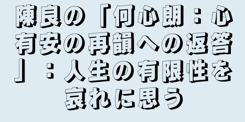 陳良の「何心朗：心有安の再韻への返答」：人生の有限性を哀れに思う