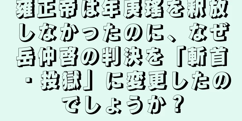 雍正帝は年庚瑤を釈放しなかったのに、なぜ岳仲啓の判決を「斬首・投獄」に変更したのでしょうか？