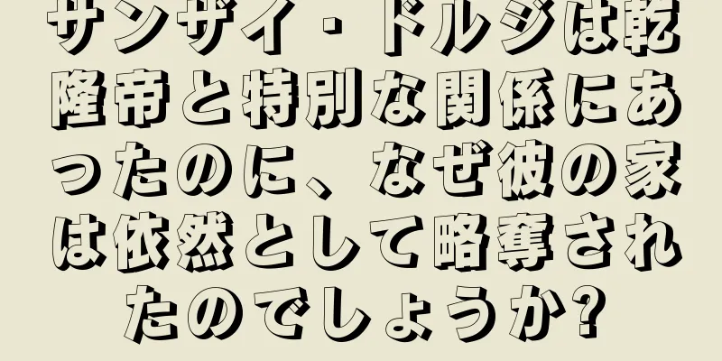 サンザイ・ドルジは乾隆帝と特別な関係にあったのに、なぜ彼の家は依然として略奪されたのでしょうか?