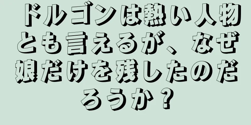 ドルゴンは熱い人物とも言えるが、なぜ娘だけを残したのだろうか？