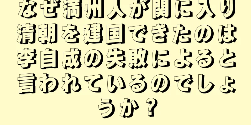 なぜ満州人が関に入り清朝を建国できたのは李自成の失敗によると言われているのでしょうか？