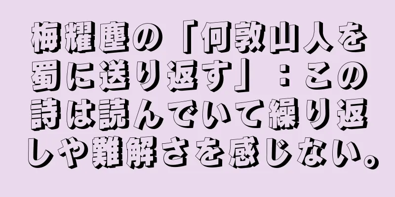 梅耀塵の「何敦山人を蜀に送り返す」：この詩は読んでいて繰り返しや難解さを感じない。
