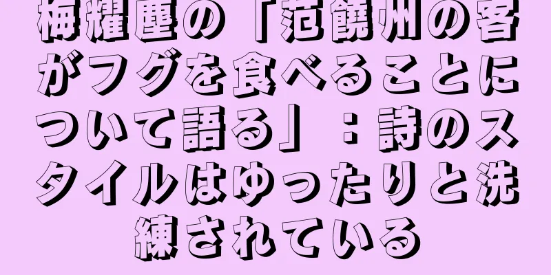 梅耀塵の「范饒州の客がフグを食べることについて語る」：詩のスタイルはゆったりと洗練されている