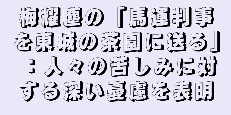梅耀塵の「馬運判事を東城の茶園に送る」：人々の苦しみに対する深い憂慮を表明