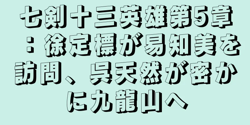 七剣十三英雄第5章：徐定標が易知美を訪問、呉天然が密かに九龍山へ