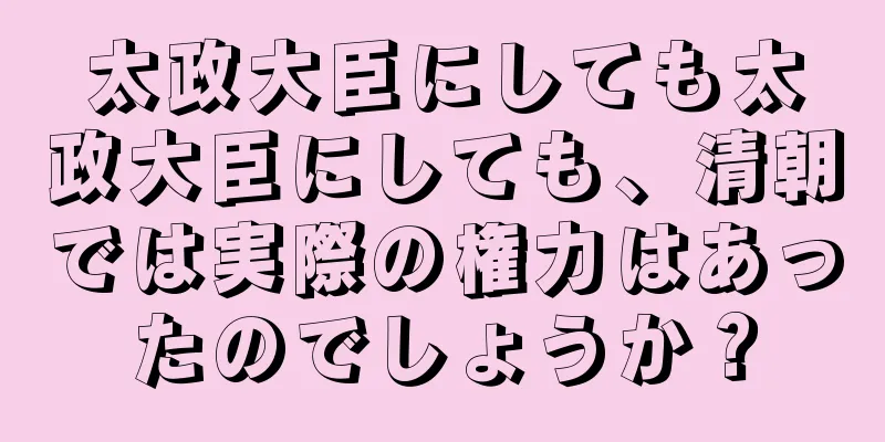 太政大臣にしても太政大臣にしても、清朝では実際の権力はあったのでしょうか？