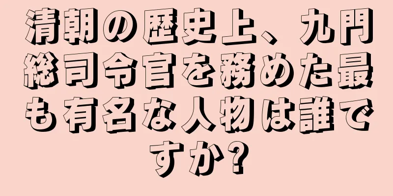 清朝の歴史上、九門総司令官を務めた最も有名な人物は誰ですか?