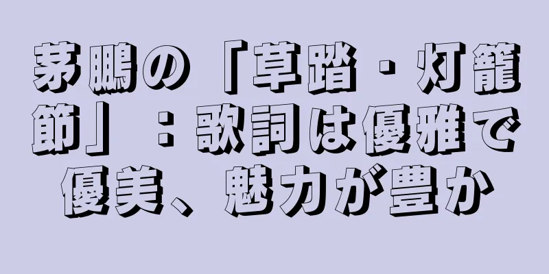 茅鵬の「草踏・灯籠節」：歌詞は優雅で優美、魅力が豊か