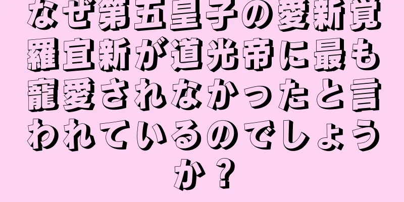 なぜ第五皇子の愛新覚羅宜新が道光帝に最も寵愛されなかったと言われているのでしょうか？