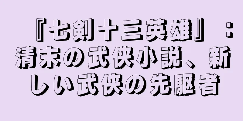 『七剣十三英雄』：清末の武侠小説、新しい武侠の先駆者