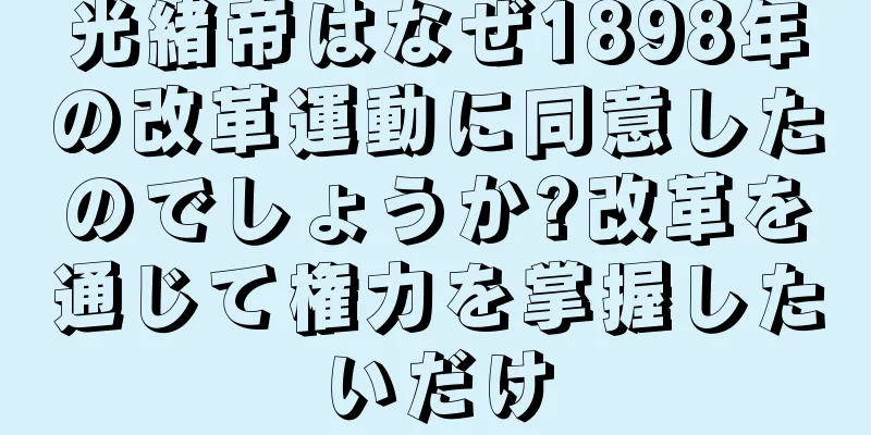 光緒帝はなぜ1898年の改革運動に同意したのでしょうか?改革を通じて権力を掌握したいだけ